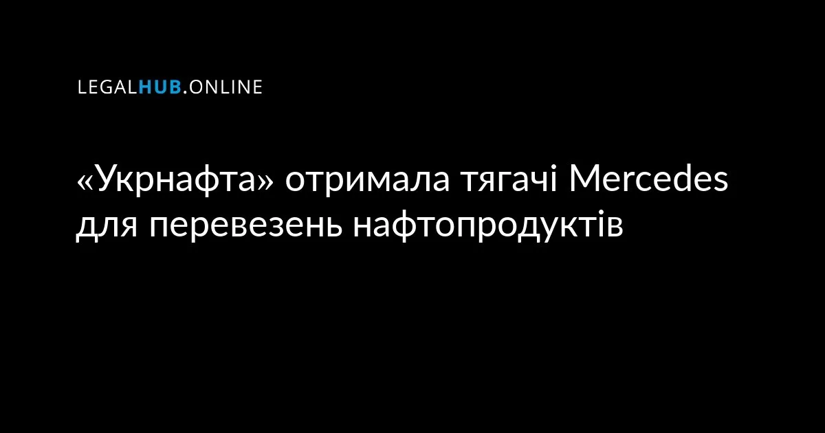 «Укрнафта» отримала тягачі Mercedes для перевезень нафтопродуктів