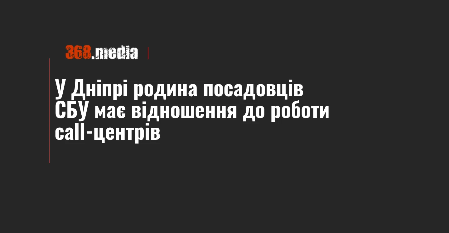 У Дніпрі родина посадовців СБУ має відношення до роботи call-центрів