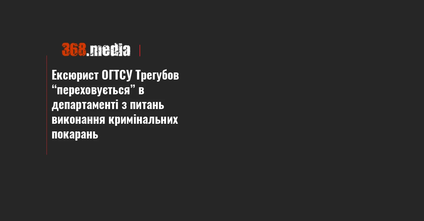 Ексюрист ОГТСУ Трегубов “переховується” в департаменті з питань виконання кримінальних покарань