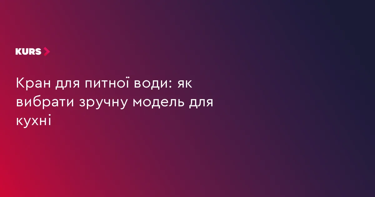 Кран для питної води: як вибрати зручну модель для кухні