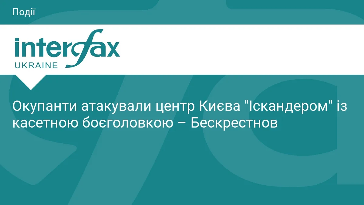 Окупанти атакували центр Києва "Іскандером" із касетною боєголовкою – Бескрестнов