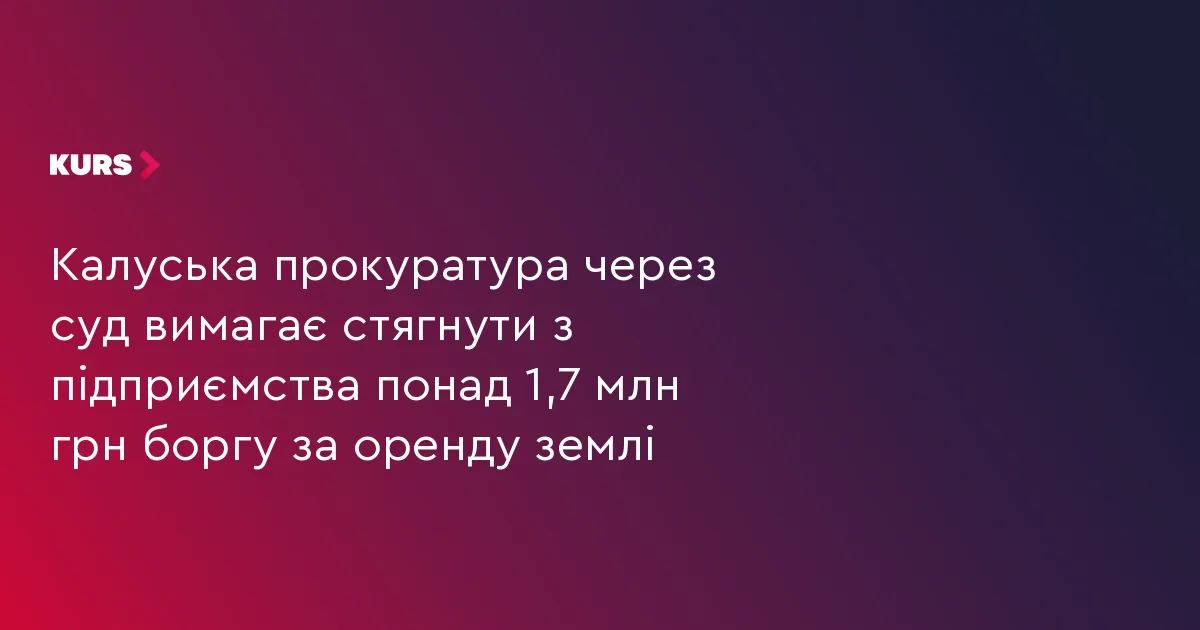 Калуська прокуратура через суд вимагає стягнути з підприємства понад 1,7 млн грн боргу за оренду землі