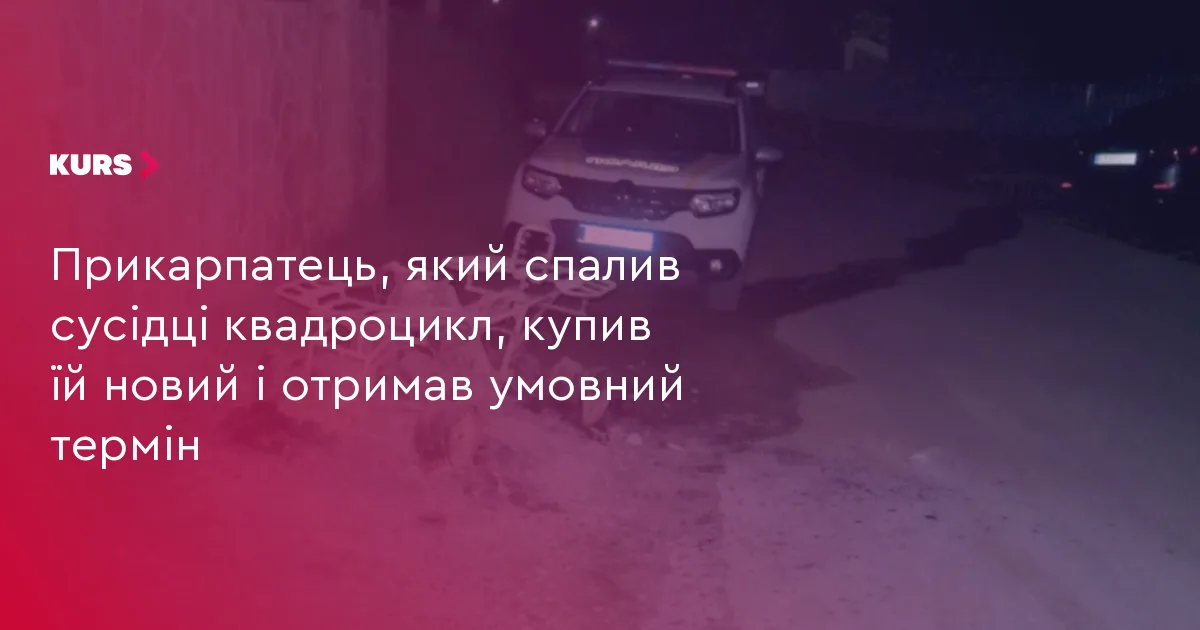 Прикарпатець, який спалив сусідці квадроцикл, купив їй новий і отримав умовний термін