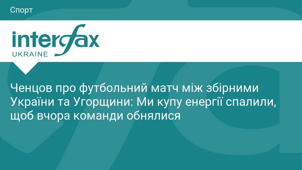 Ченцов про футбольний матч між збірними України та Угорщини: Ми купу енергії спалили, щоб вчора команди обнялися