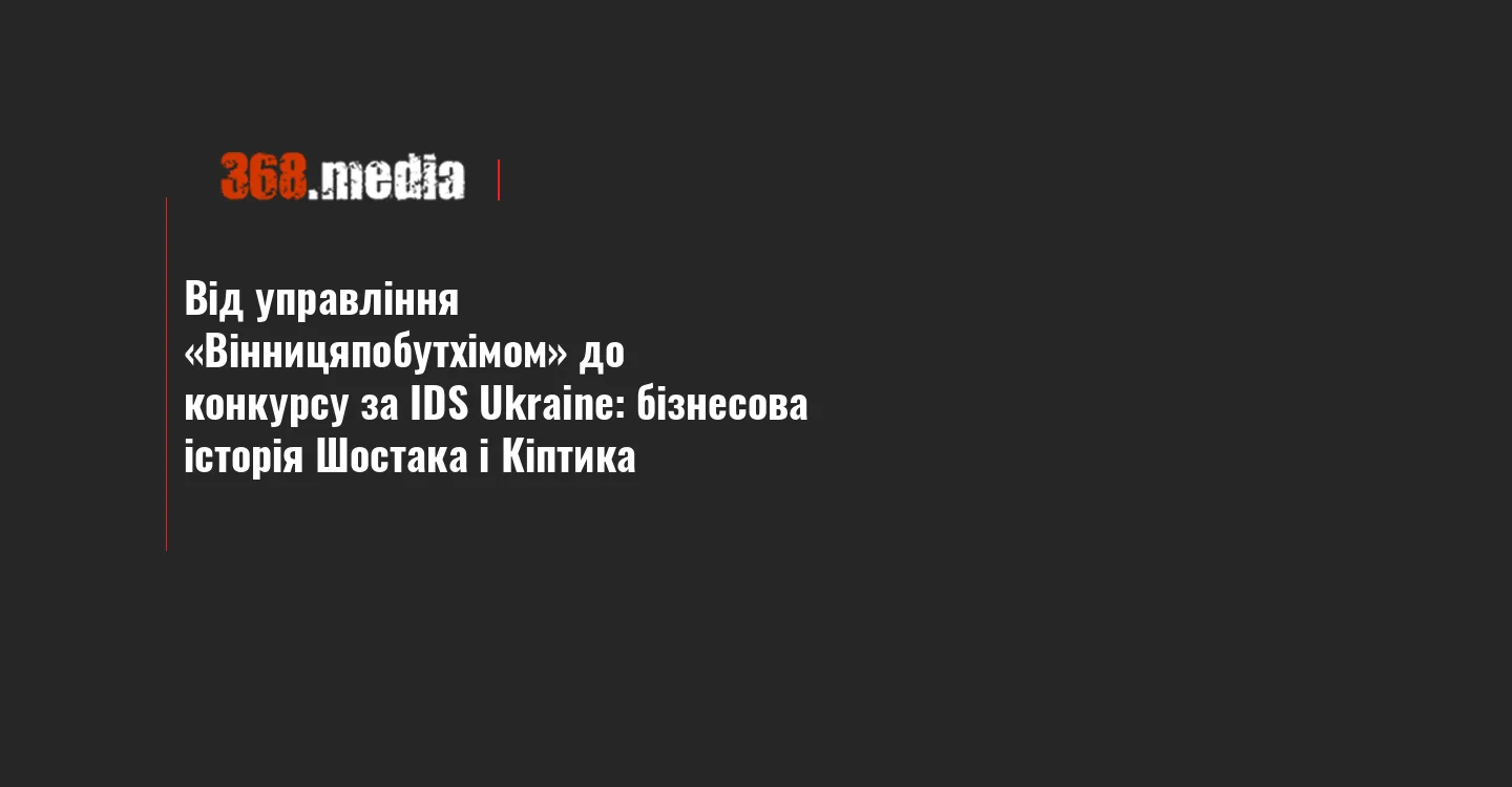 Від управління «Вінницяпобутхімом» до конкурсу за IDS Ukraine: бізнесова історія Шостака і Кіптика