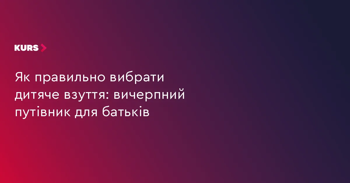 Як правильно вибрати дитяче взуття: вичерпний путівник для батьків
