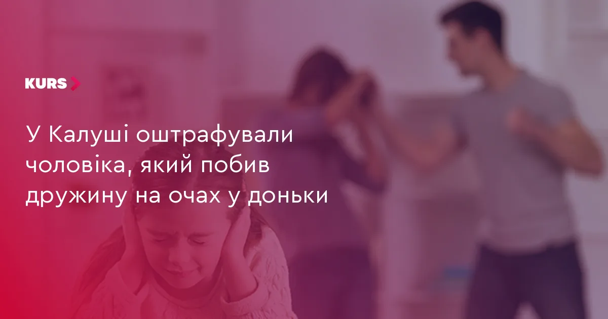 У Калуші оштрафували чоловіка, який побив дружину на очах у доньки