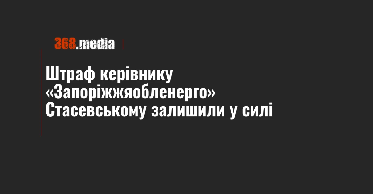 Штраф керівнику «Запоріжжяобленерго» Стасевському залишили у силі
