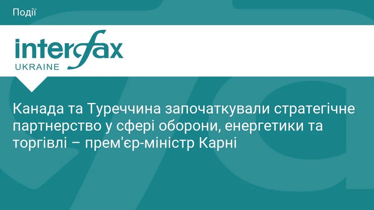 Канада та Туреччина започаткували стратегічне партнерство у сфері оборони, енергетики та торгівлі – прем'єр-міністр Карні