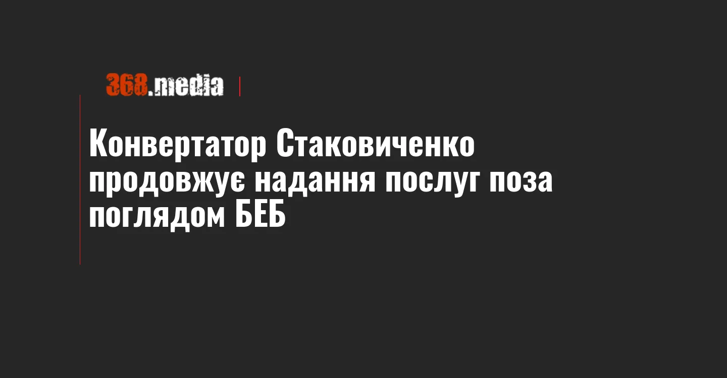Конвертатор Стаковиченко продовжує надання послуг поза поглядом БЕБ