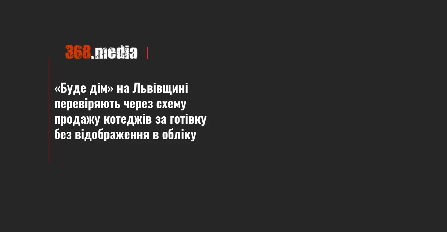 «Буде дім» на Львівщині перевіряють через схему продажу котеджів за готівку без відображення в обліку