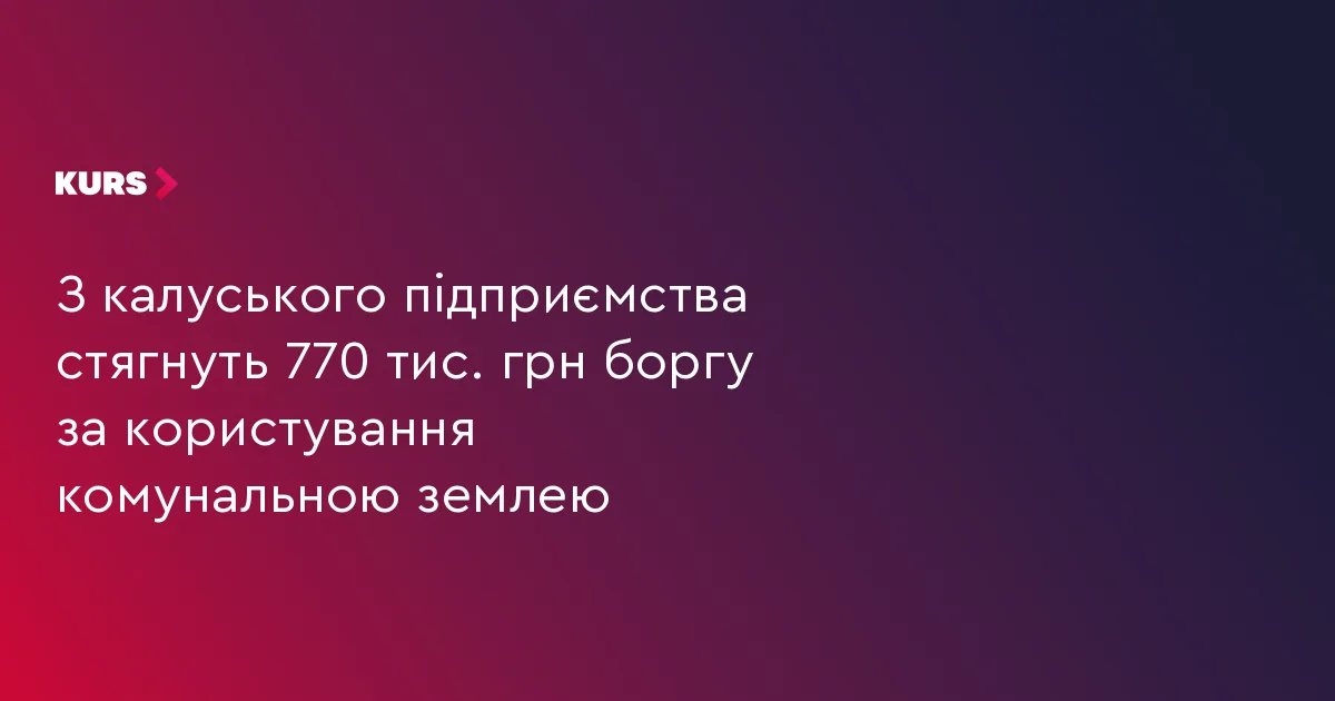 З калуського підприємства стягнуть 770 тис. грн боргу за користування комунальною землею
