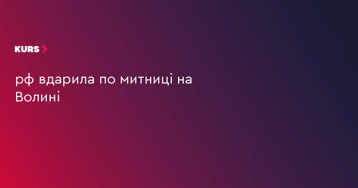 рф вдарила по митниці на Волині
