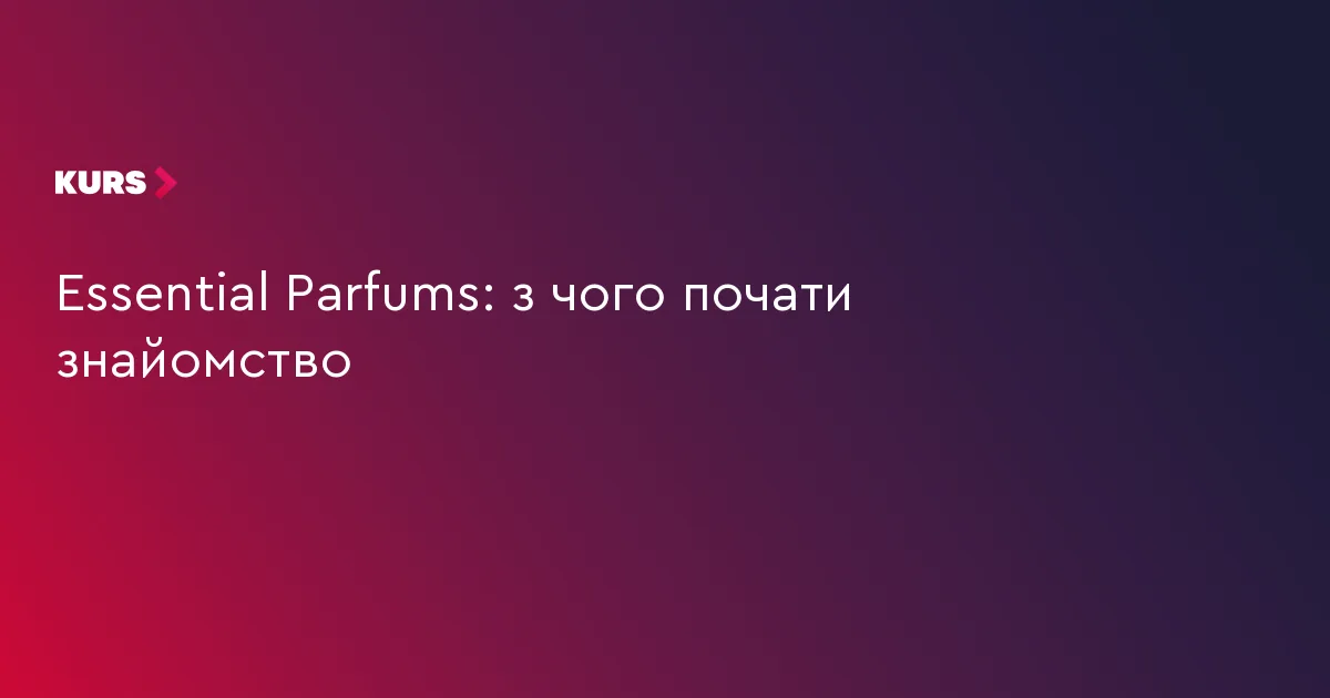 Essential Parfums: з чого почати знайомство