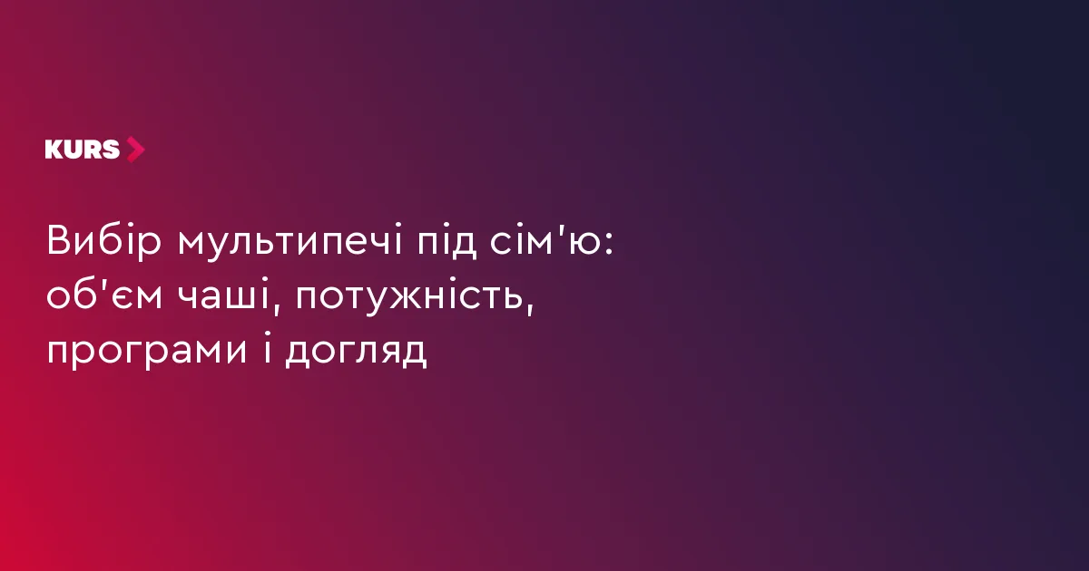 Вибір мультипечі під сім’ю: об’єм чаші, потужність, програми і догляд